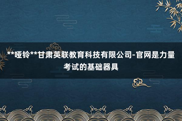 **哑铃**甘肃英联教育科技有限公司-官网是力量考试的基础器具