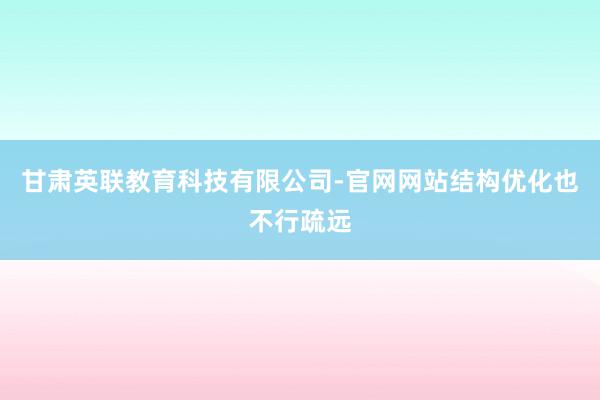 甘肃英联教育科技有限公司-官网网站结构优化也不行疏远