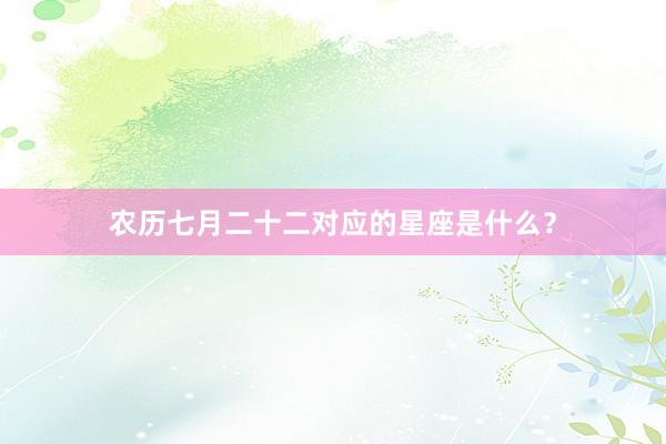 农历七月二十二对应的星座是什么？