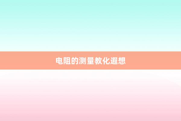 电阻的测量教化遐想