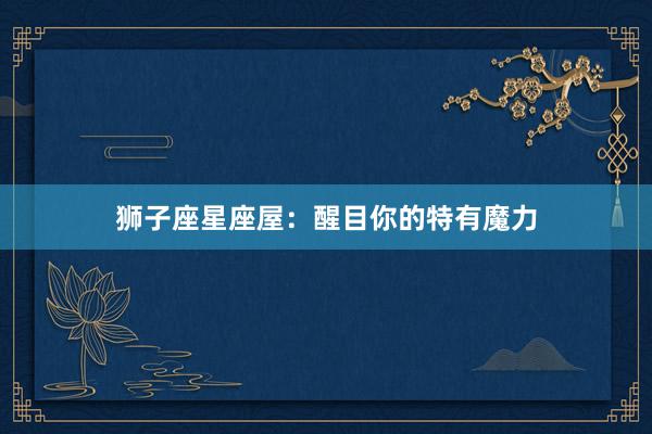 狮子座星座屋：醒目你的特有魔力