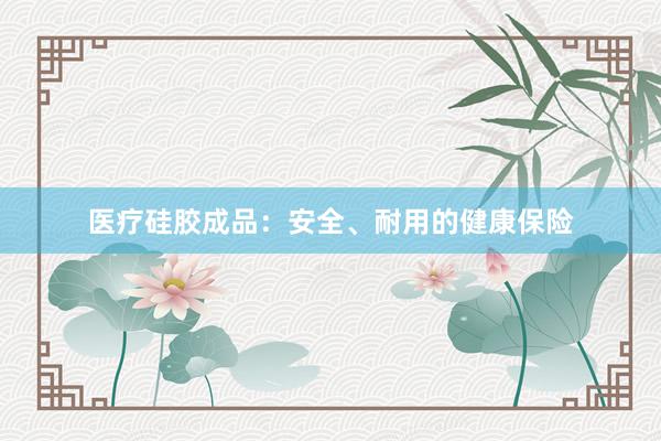 医疗硅胶成品：安全、耐用的健康保险