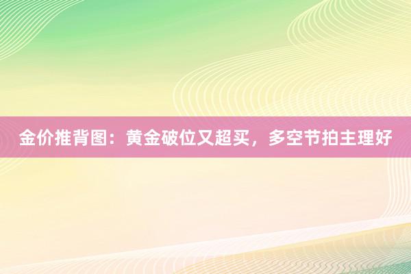 金价推背图：黄金破位又超买，多空节拍主理好